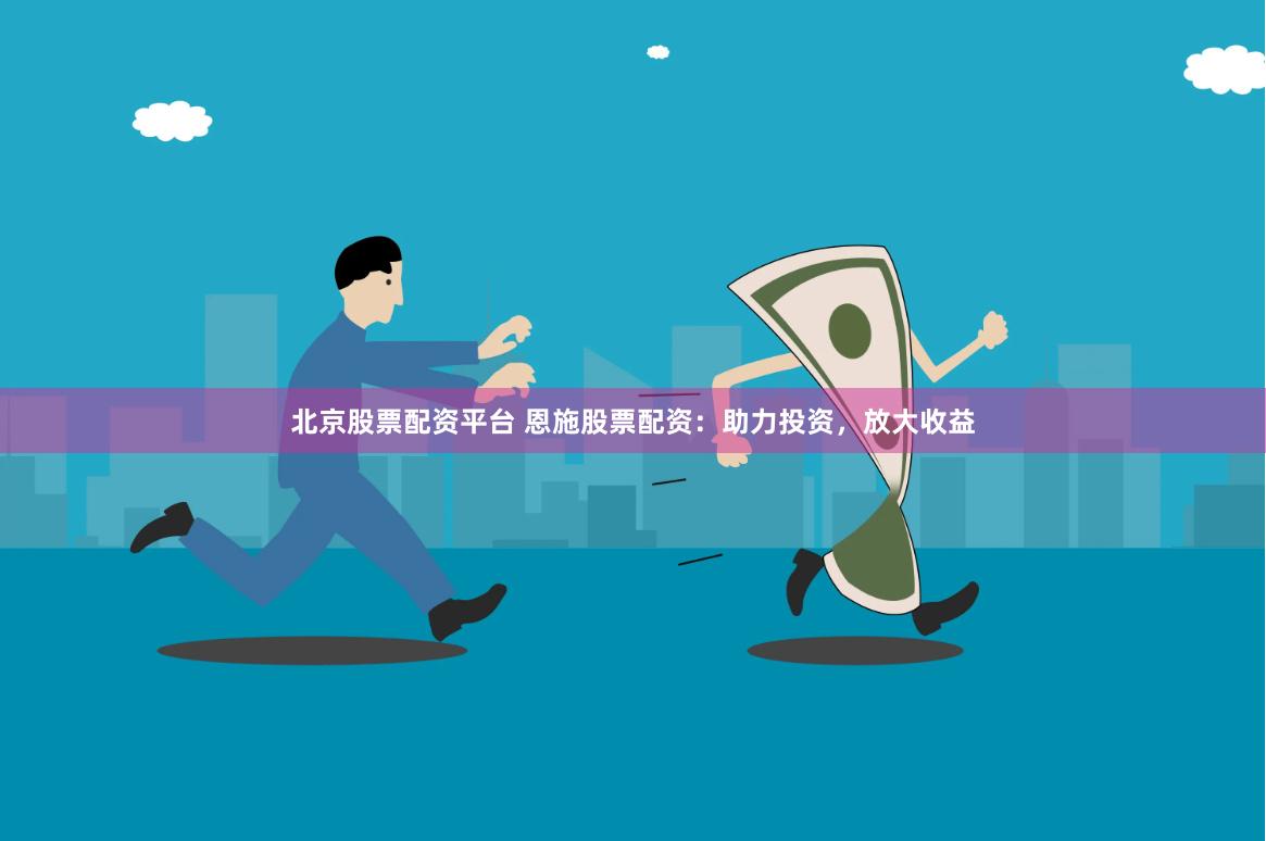 北京股票配资平台 恩施股票配资：助力投资，放大收益