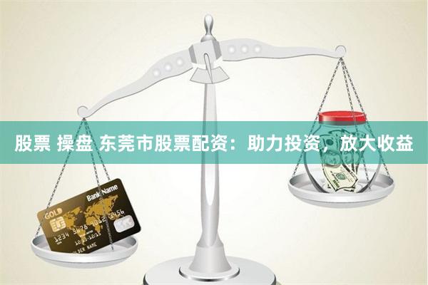股票 操盘 东莞市股票配资：助力投资，放大收益