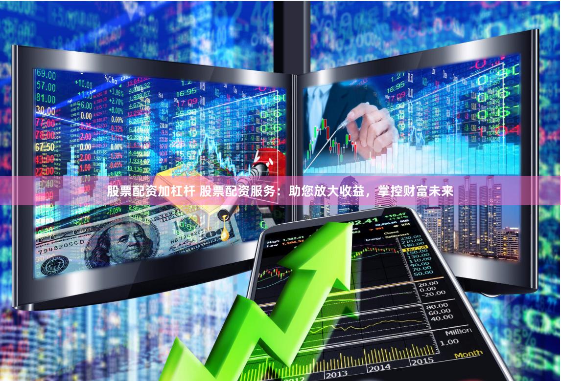 股票配资加杠杆 股票配资服务：助您放大收益，掌控财富未来