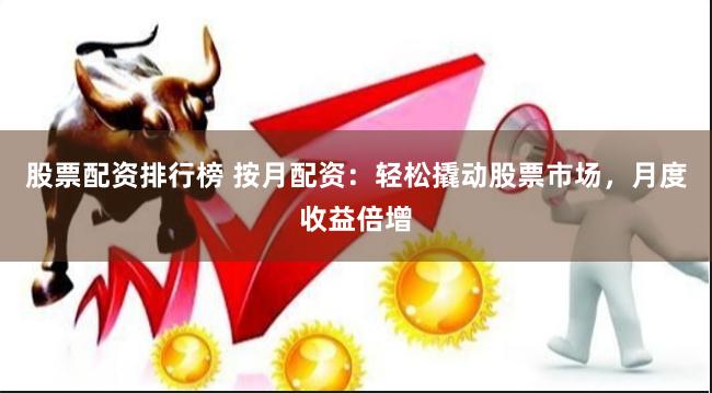 股票配资排行榜 按月配资：轻松撬动股票市场，月度收益倍增