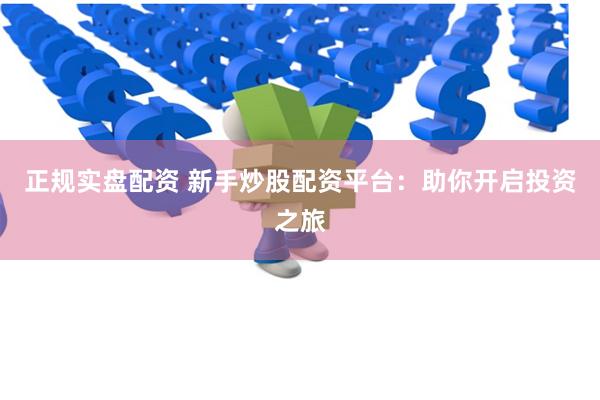 正规实盘配资 新手炒股配资平台：助你开启投资之旅