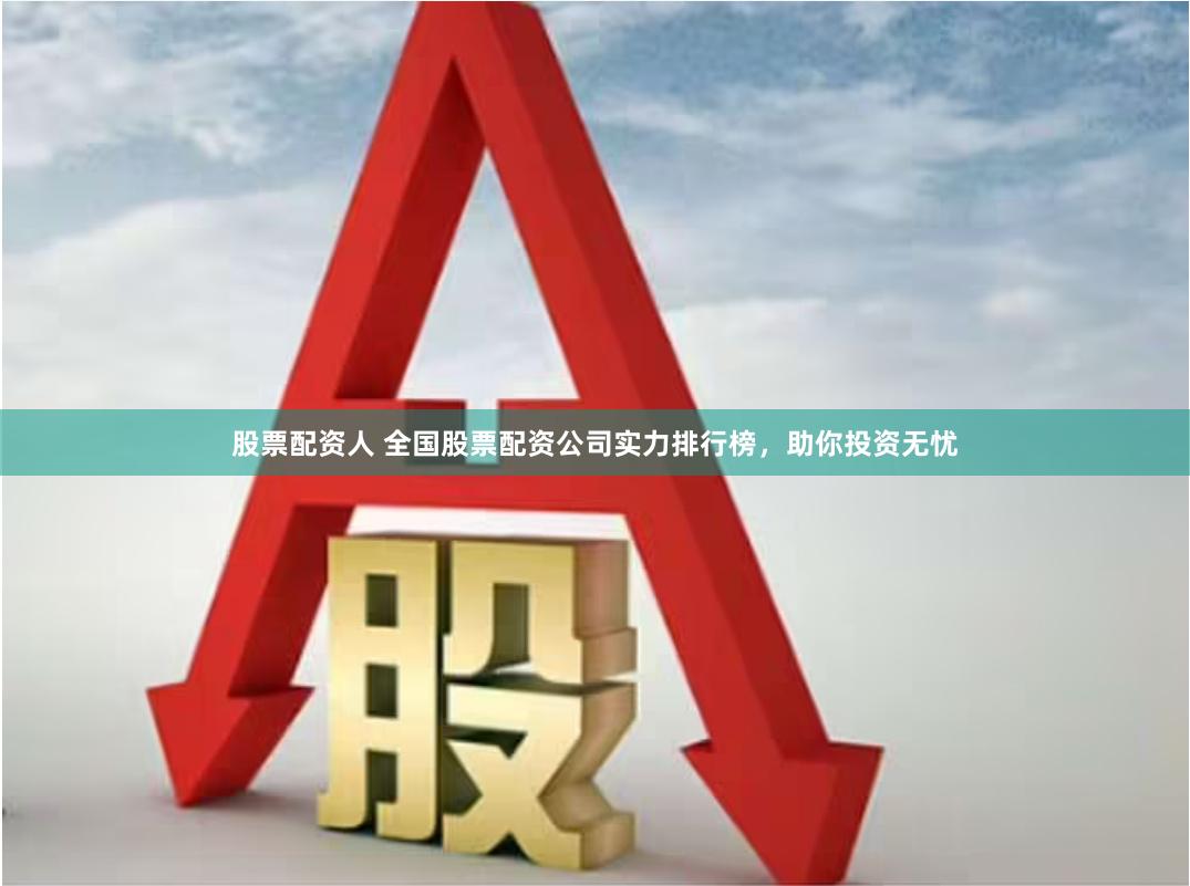 股票配资人 全国股票配资公司实力排行榜，助你投资无忧