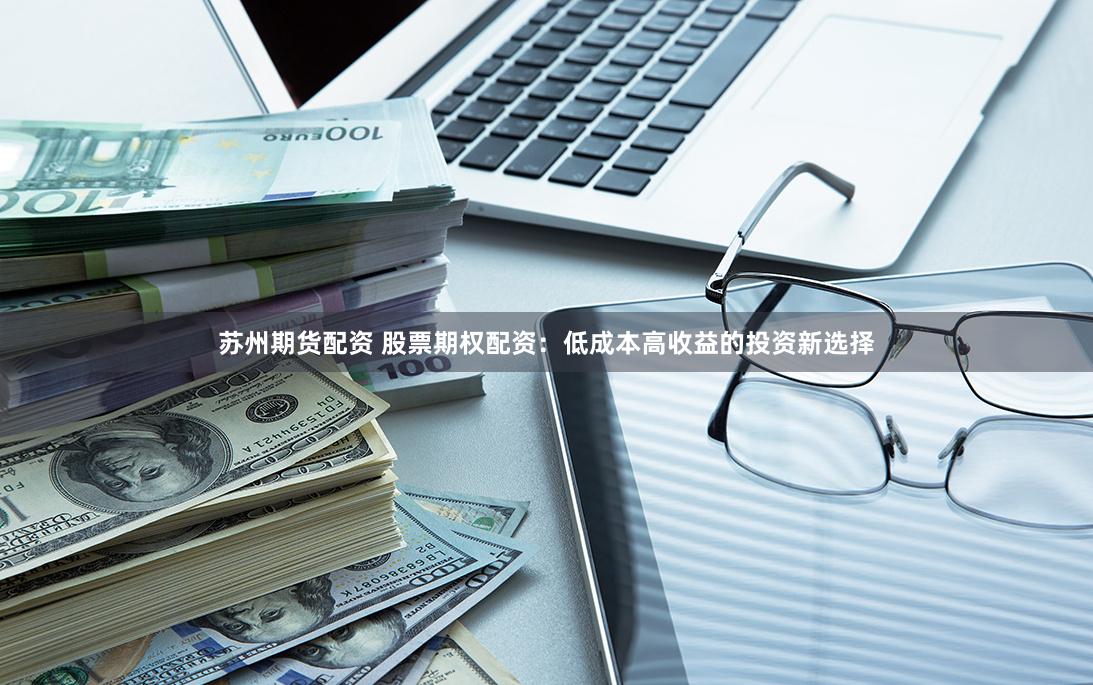 苏州期货配资 股票期权配资：低成本高收益的投资新选择