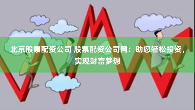 北京股票配资公司 股票配资公司网：助您轻松投资，实现财富梦想