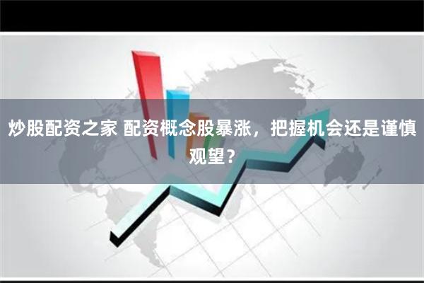 炒股配资之家 配资概念股暴涨，把握机会还是谨慎观望？