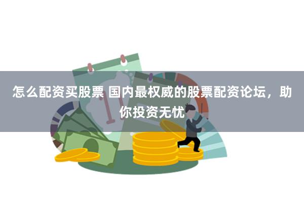 怎么配资买股票 国内最权威的股票配资论坛，助你投资无忧