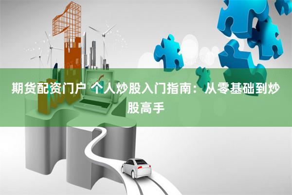 期货配资门户 个人炒股入门指南：从零基础到炒股高手