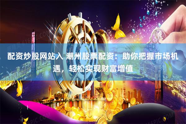 配资炒股网站入 潮州股票配资：助你把握市场机遇，轻松实现财富增值