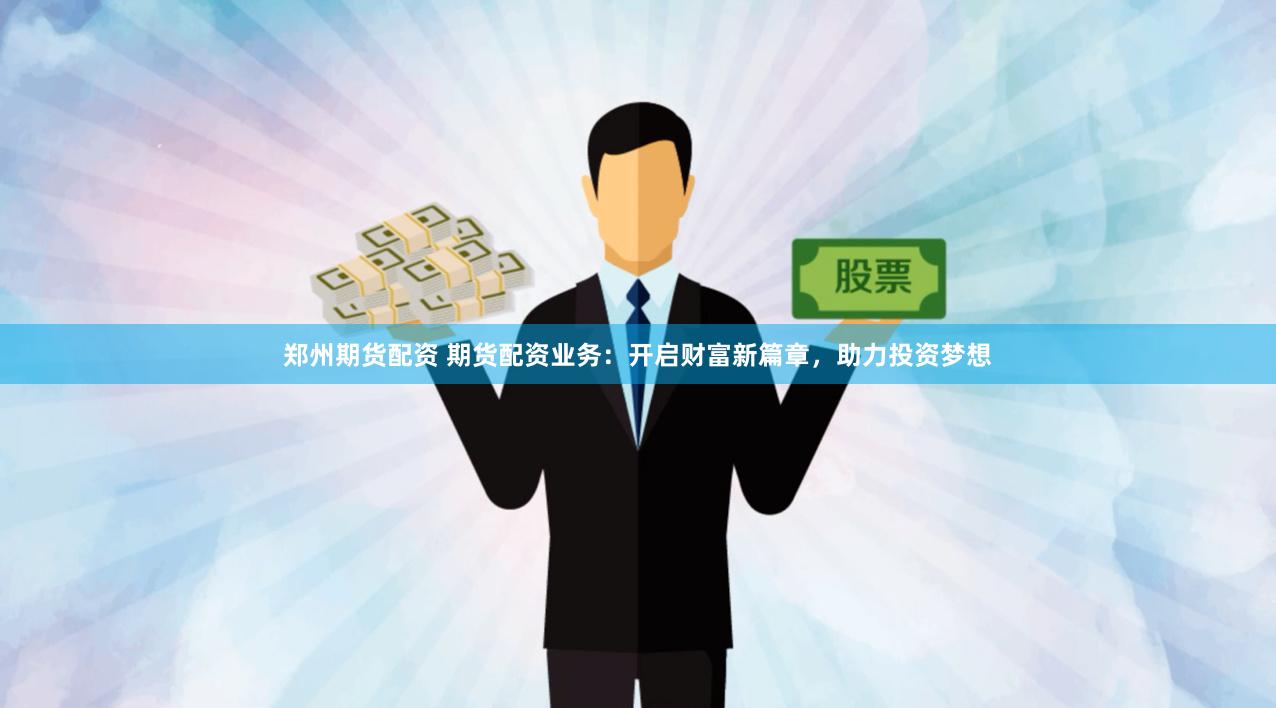 郑州期货配资 期货配资业务：开启财富新篇章，助力投资梦想