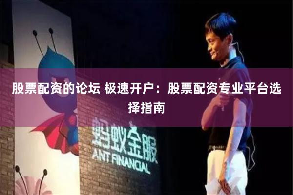 股票配资的论坛 极速开户：股票配资专业平台选择指南