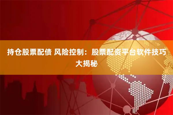 持仓股票配债 风险控制：股票配资平台软件技巧大揭秘