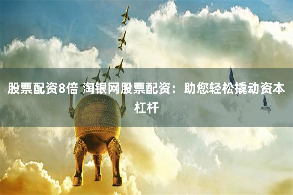 股票配资8倍 淘银网股票配资：助您轻松撬动资本杠杆