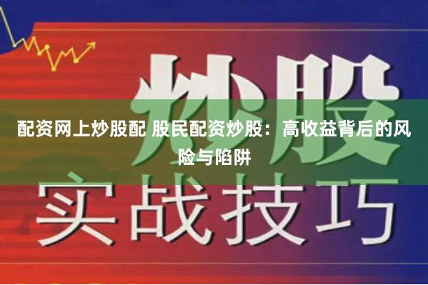 配资网上炒股配 股民配资炒股：高收益背后的风险与陷阱