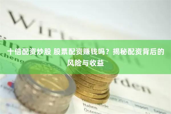 十倍配资炒股 股票配资赚钱吗？揭秘配资背后的风险与收益
