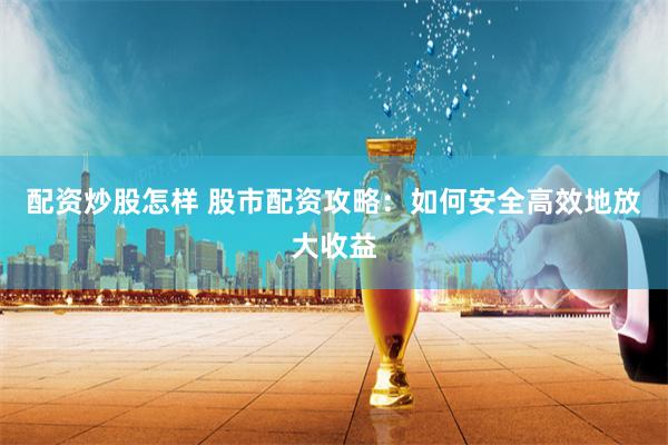 配资炒股怎样 股市配资攻略：如何安全高效地放大收益