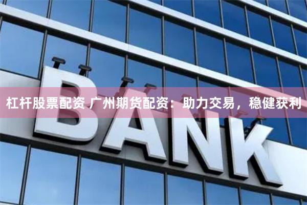 杠杆股票配资 广州期货配资：助力交易，稳健获利