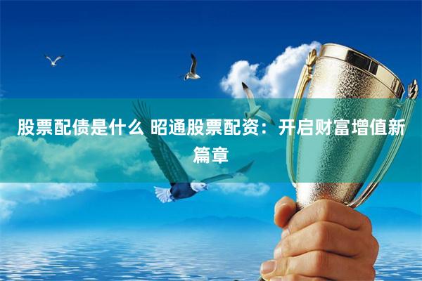 股票配债是什么 昭通股票配资：开启财富增值新篇章