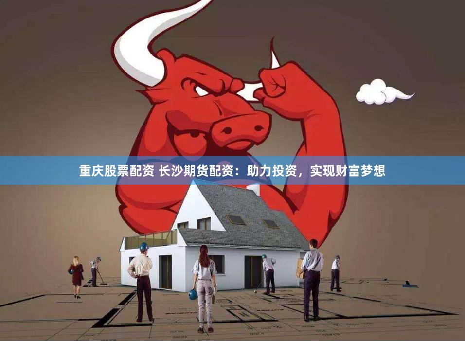 重庆股票配资 长沙期货配资：助力投资，实现财富梦想