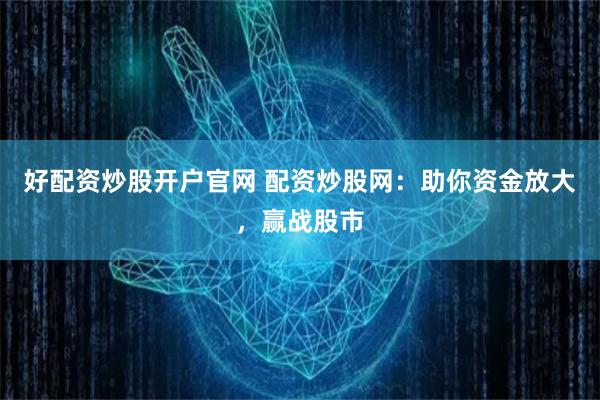 好配资炒股开户官网 配资炒股网：助你资金放大，赢战股市