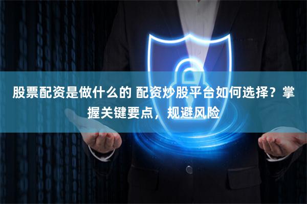 股票配资是做什么的 配资炒股平台如何选择？掌握关键要点，规避风险