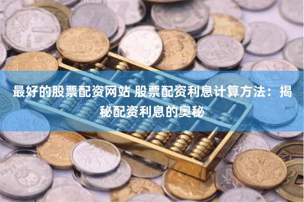 最好的股票配资网站 股票配资利息计算方法：揭秘配资利息的奥秘