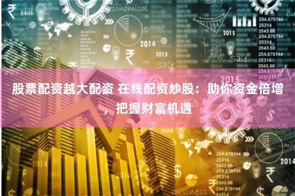 股票配资越大配资 在线配资炒股：助你资金倍增，把握财富机遇