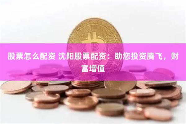 股票怎么配资 沈阳股票配资：助您投资腾飞，财富增值