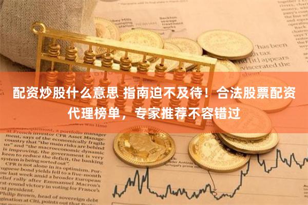 配资炒股什么意思 指南迫不及待！合法股票配资代理榜单，专家推荐不容错过