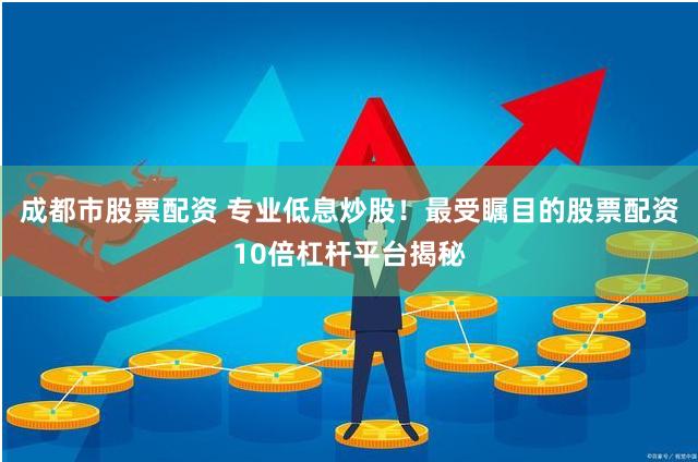 成都市股票配资 专业低息炒股！最受瞩目的股票配资10倍杠杆平台揭秘