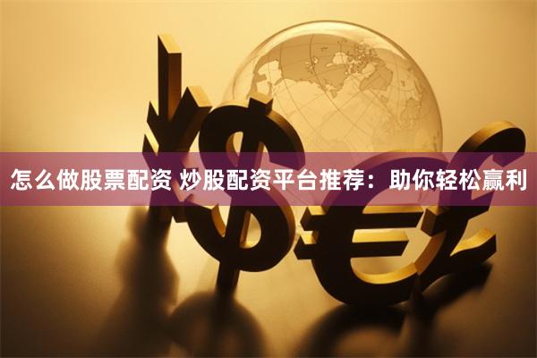 怎么做股票配资 炒股配资平台推荐：助你轻松赢利