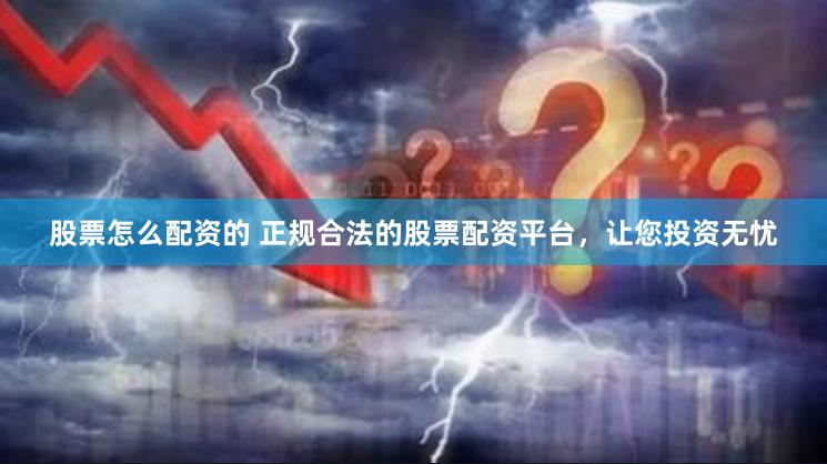 股票怎么配资的 正规合法的股票配资平台，让您投资无忧