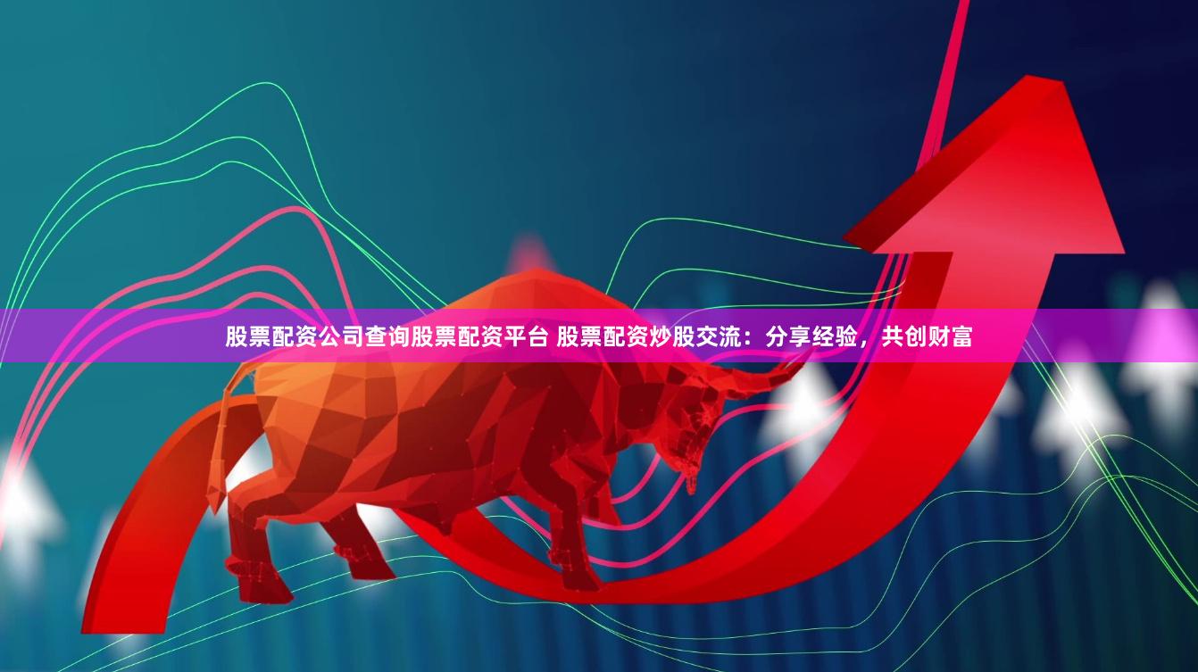 股票配资公司查询股票配资平台 股票配资炒股交流：分享经验，共创财富