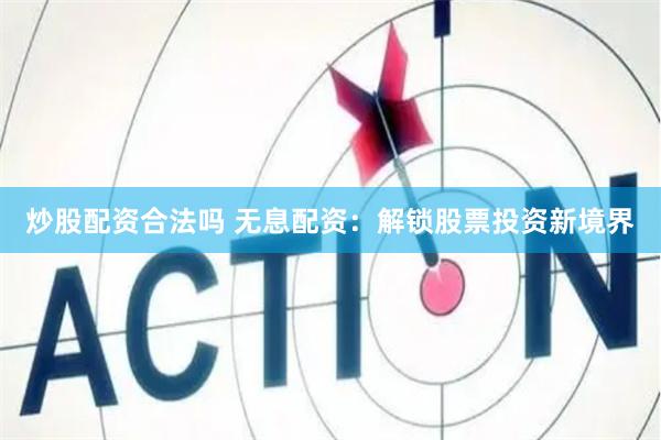 炒股配资合法吗 无息配资：解锁股票投资新境界