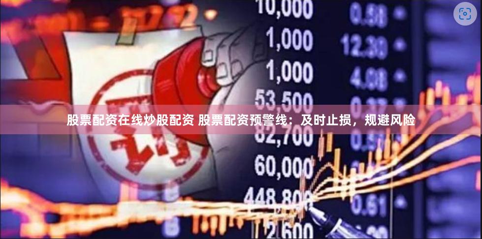 股票配资在线炒股配资 股票配资预警线：及时止损，规避风险