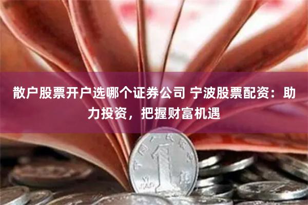 散户股票开户选哪个证券公司 宁波股票配资：助力投资，把握财富机遇