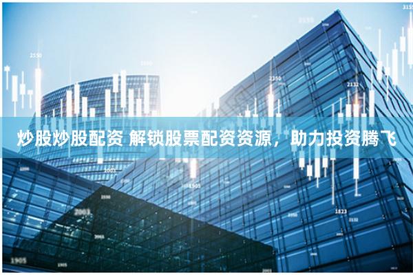 炒股炒股配资 解锁股票配资资源，助力投资腾飞