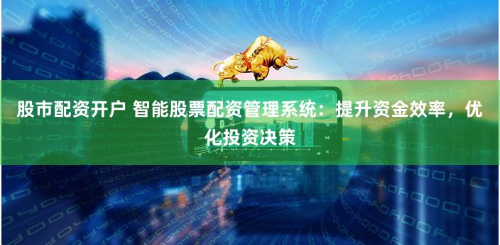 股市配资开户 智能股票配资管理系统：提升资金效率，优化投资决策