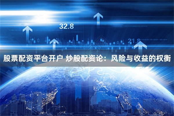 股票配资平台开户 炒股配资论：风险与收益的权衡