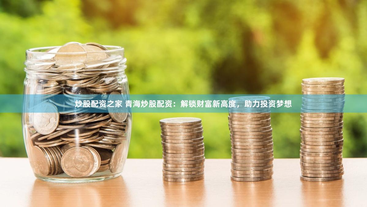 炒股配资之家 青海炒股配资：解锁财富新高度，助力投资梦想