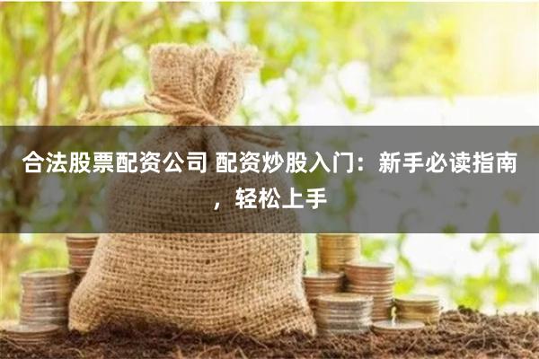 合法股票配资公司 配资炒股入门：新手必读指南，轻松上手