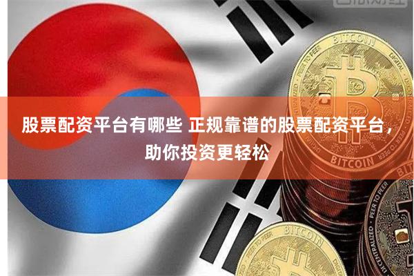 股票配资平台有哪些 正规靠谱的股票配资平台，助你投资更轻松