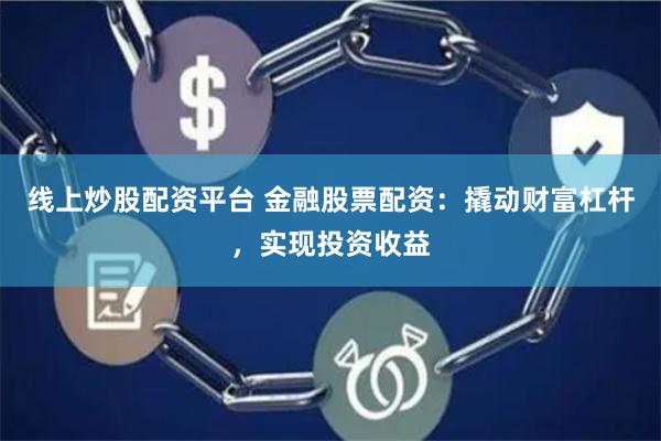 线上炒股配资平台 金融股票配资：撬动财富杠杆，实现投资收益
