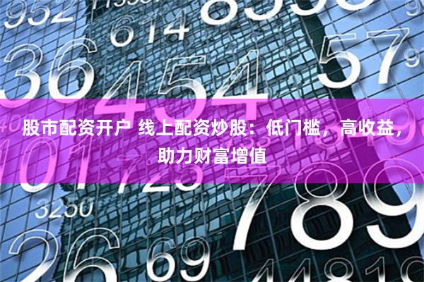 股市配资开户 线上配资炒股：低门槛，高收益，助力财富增值