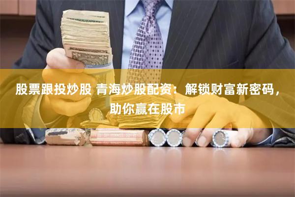 股票跟投炒股 青海炒股配资：解锁财富新密码，助你赢在股市