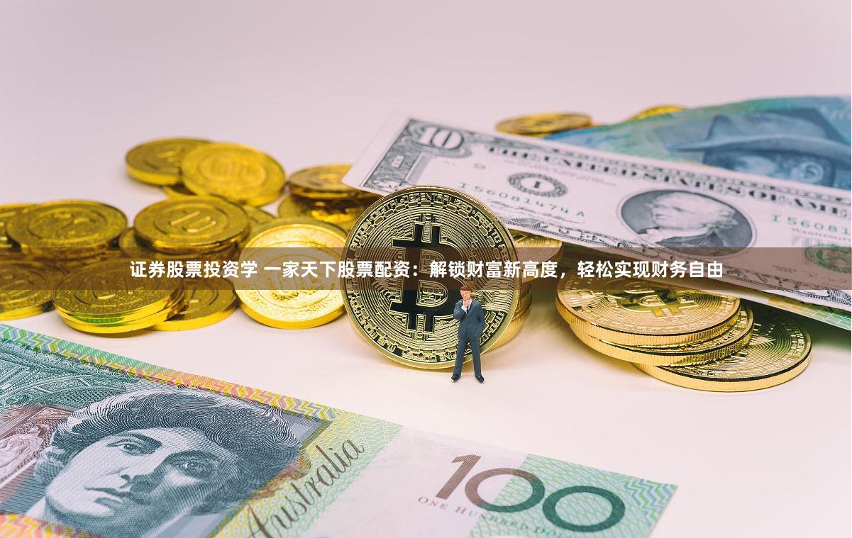 证券股票投资学 一家天下股票配资：解锁财富新高度，轻松实现财务自由