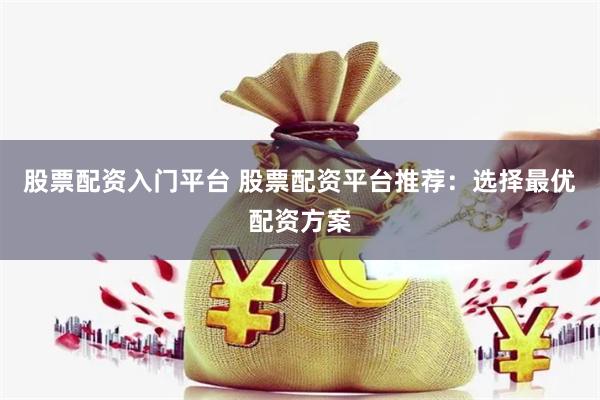 股票配资入门平台 股票配资平台推荐：选择最优配资方案