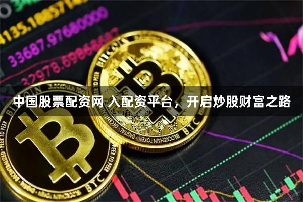 中国股票配资网 入配资平台，开启炒股财富之路