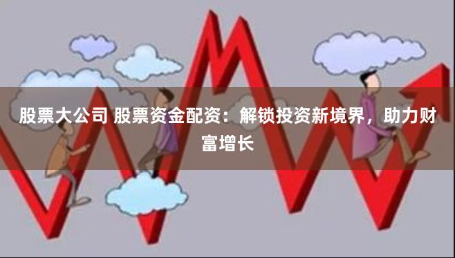 股票大公司 股票资金配资：解锁投资新境界，助力财富增长
