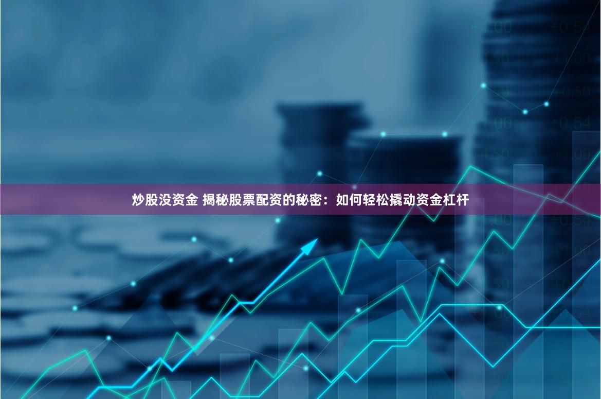 炒股没资金 揭秘股票配资的秘密：如何轻松撬动资金杠杆