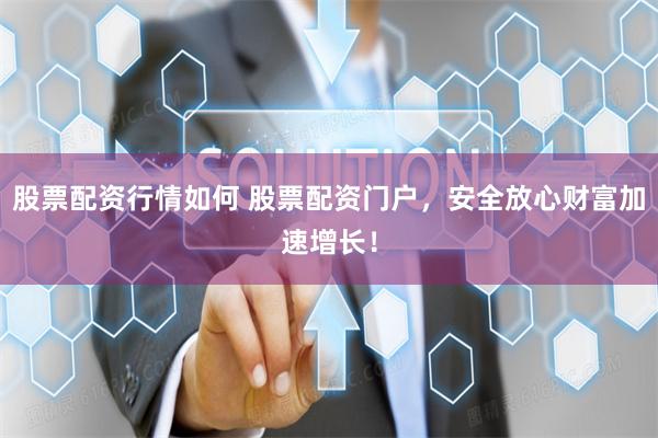 股票配资行情如何 股票配资门户，安全放心财富加速增长！